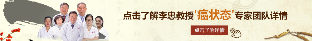 专门操逼逼老逼北京御方堂李忠教授“癌状态”专家团队详细信息